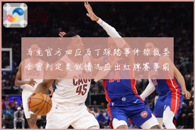 马竞官方回应马丁踩踏事件称裁委会曾判定类似情况应出红牌赛事前瞻：最新赛事动态与深度分析