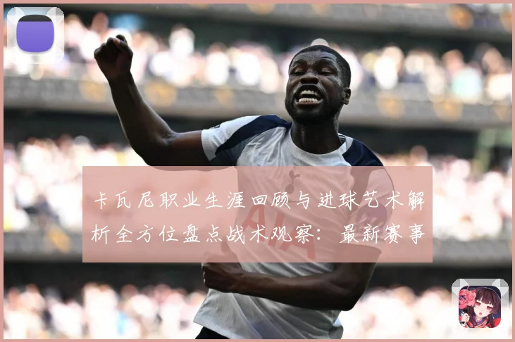 卡瓦尼职业生涯回顾与进球艺术解析全方位盘点战术观察：最新赛事动态与深度分析