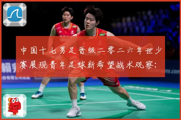 中国十七男足晋级二零二六年世少赛展现青年足球新希望战术观察：最新赛事动态与深度分析