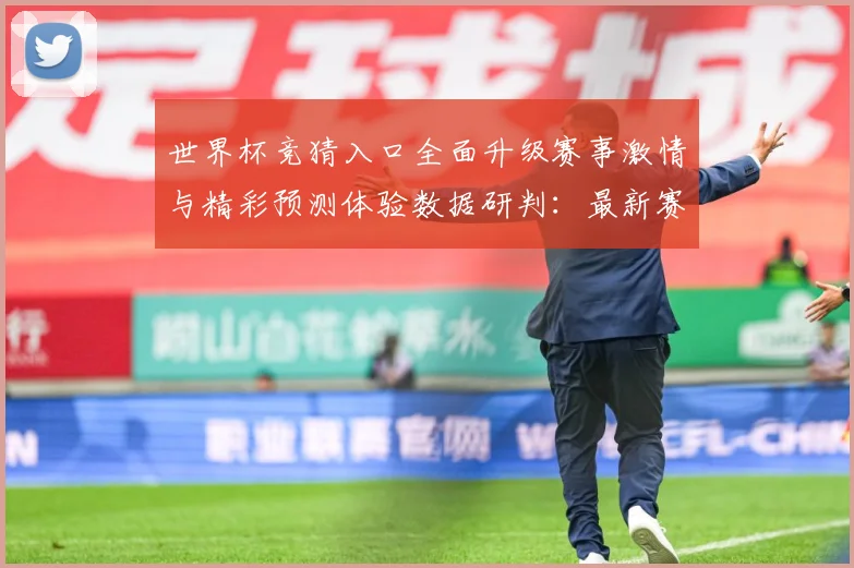 世界杯竞猜入口全面升级赛事激情与精彩预测体验数据研判：最新赛事动态与深度分析