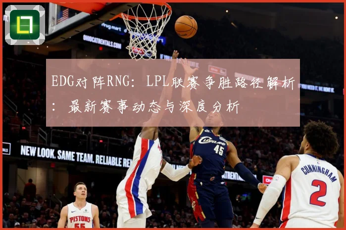 EDG对阵RNG：LPL联赛争胜路径解析：最新赛事动态与深度分析