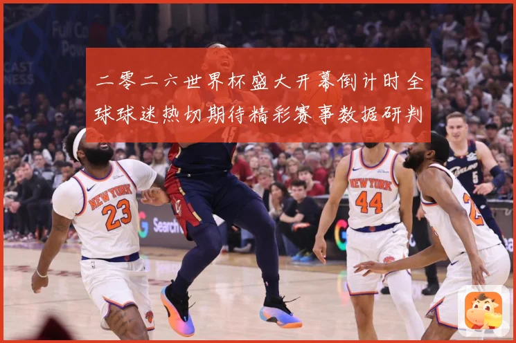 二零二六世界杯盛大开幕倒计时全球球迷热切期待精彩赛事数据研判：最新赛事动态与深度分析
