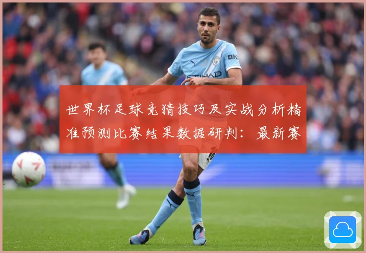 世界杯足球竞猜技巧及实战分析精准预测比赛结果数据研判：最新赛事动态与深度分析