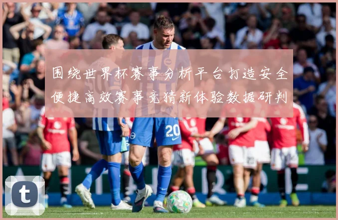 围绕世界杯赛事分析平台打造安全便捷高效赛事竞猜新体验数据研判：最新赛事动态与深度分析