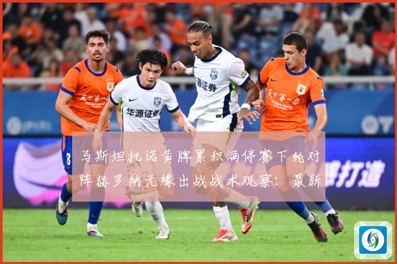 马斯坦托诺黄牌累积满停赛下轮对阵赫罗纳无缘出战战术观察：最新赛事动态与深度分析