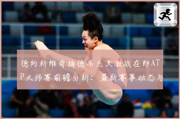 德约科维奇梅德韦杰夫激战在即ATP大师赛前瞻分析：最新赛事动态与深度分析