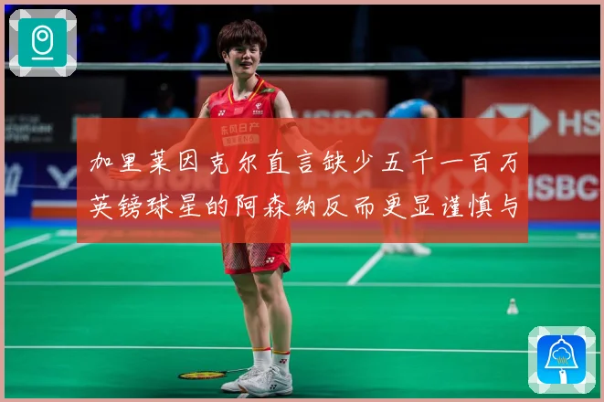 加里莱因克尔直言缺少五千一百万英镑球星的阿森纳反而更显谨慎与战术观察：最新赛事动态与深度分析