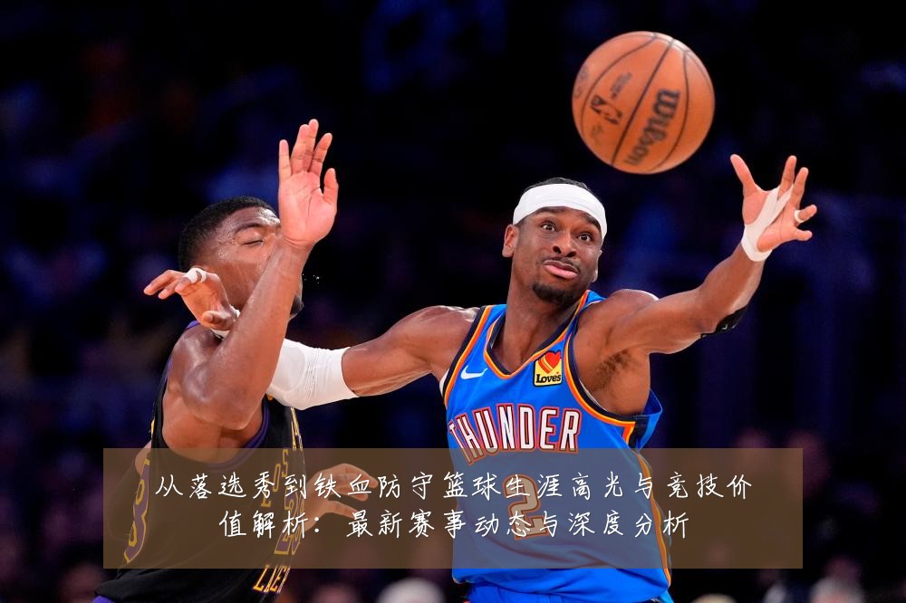 从落选秀到铁血防守篮球生涯高光与竞技价值解析：最新赛事动态与深度分析