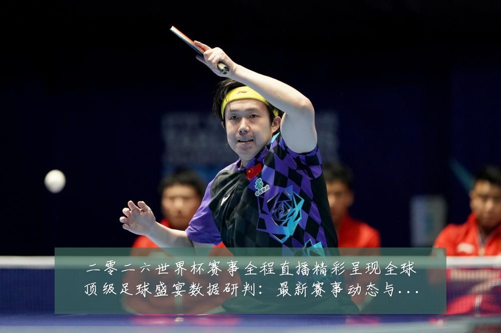 二零二六世界杯赛事全程直播精彩呈现全球顶级足球盛宴数据研判：最新赛事动态与深度分析