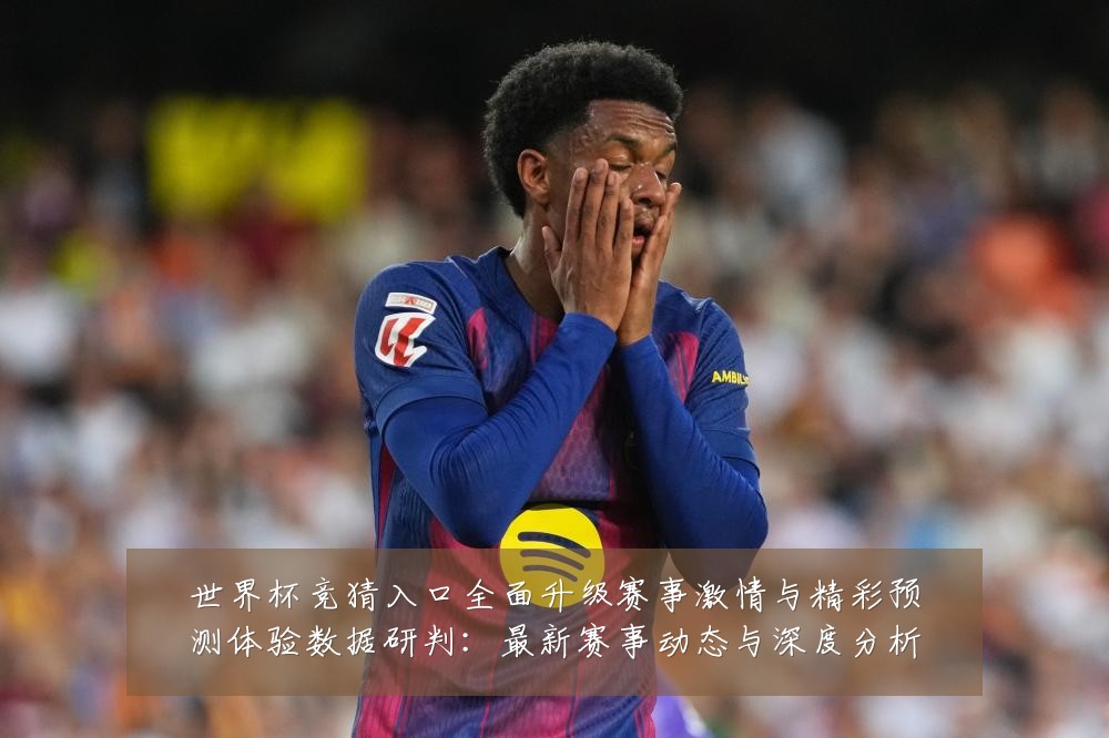 世界杯竞猜入口全面升级赛事激情与精彩预测体验数据研判：最新赛事动态与深度分析