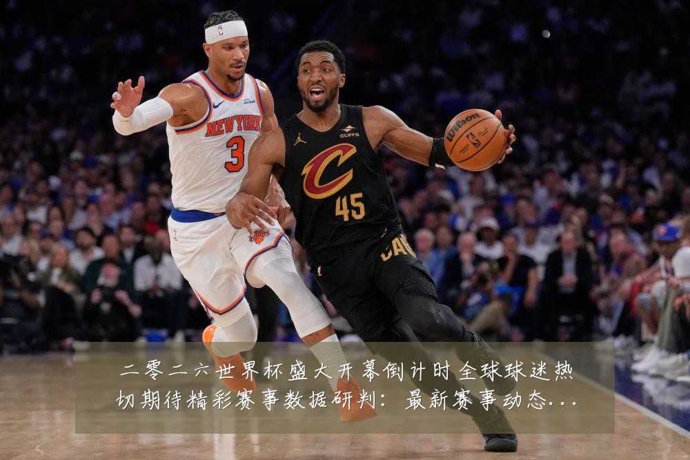 二零二六世界杯盛大开幕倒计时全球球迷热切期待精彩赛事数据研判：最新赛事动态与深度分析